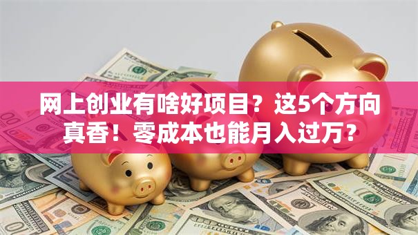 网上创业有啥好项目？这5个方向真香！零成本也能月入过万？