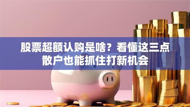 股票超额认购是啥？看懂这三点散户也能抓住打新机会