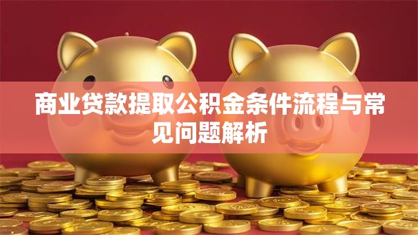 商业贷款提取公积金条件流程与常见问题解析