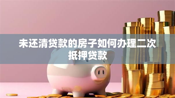 未还清贷款的房子如何办理二次抵押贷款
