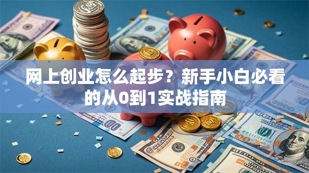 网上创业怎么起步？新手小白必看的从0到1实战指南