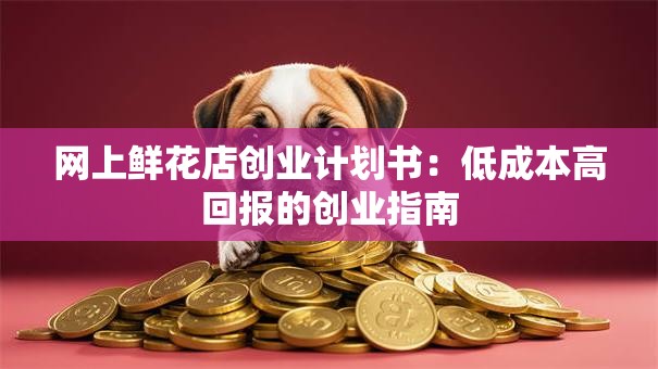 网上鲜花店创业计划书：低成本高回报的创业指南