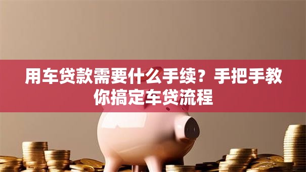 用车贷款需要什么手续？手把手教你搞定车贷流程
