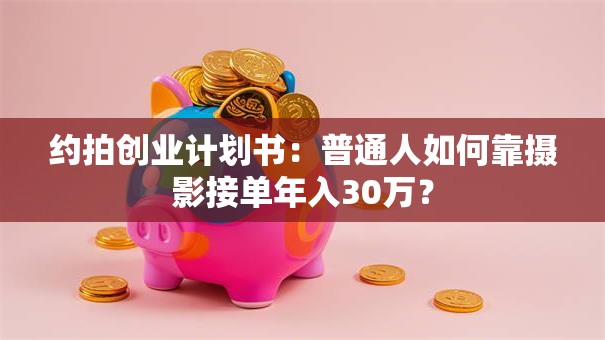 约拍创业计划书：普通人如何靠摄影接单年入30万？