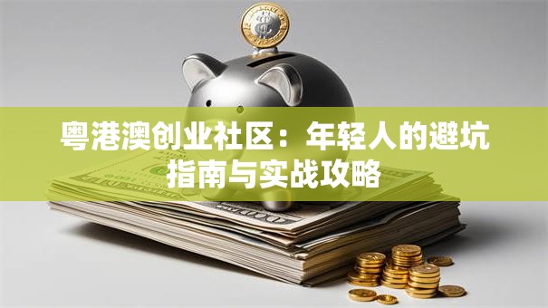 粤港澳创业社区：年轻人的避坑指南与实战攻略