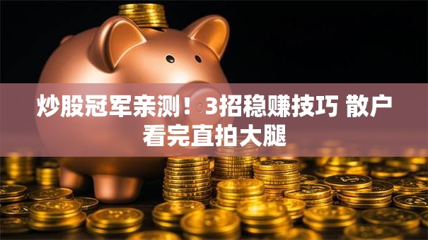 炒股冠军亲测！3招稳赚技巧 散户看完直拍大腿