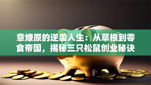 章燎原的逆袭人生：从草根到零食帝国，揭秘三只松鼠创业秘诀！