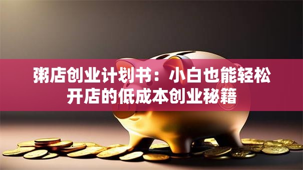 粥店创业计划书：小白也能轻松开店的低成本创业秘籍