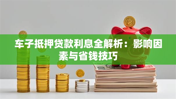 车子抵押贷款利息全解析：影响因素与省钱技巧