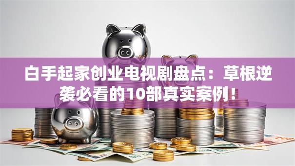 白手起家创业电视剧盘点：草根逆袭必看的10部真实案例！