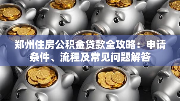 郑州住房公积金贷款全攻略：申请条件、流程及常见问题解答