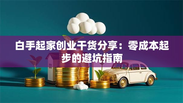 白手起家创业干货分享：零成本起步的避坑指南