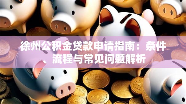 徐州公积金贷款申请指南：条件、流程与常见问题解析