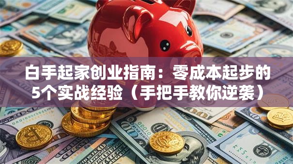 白手起家创业指南：零成本起步的5个实战经验（手把手教你逆袭）