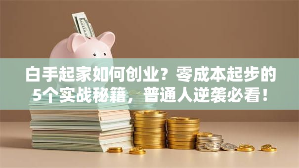 白手起家如何创业？零成本起步的5个实战秘籍，普通人逆袭必看！