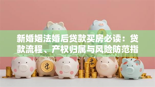 新婚姻法婚后贷款买房必读：贷款流程、产权归属与风险防范指南
