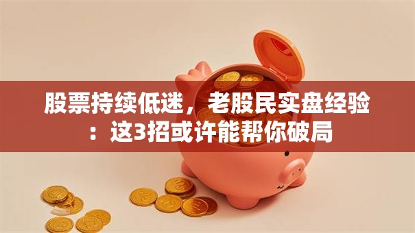 股票持续低迷，老股民实盘经验：这3招或许能帮你破局