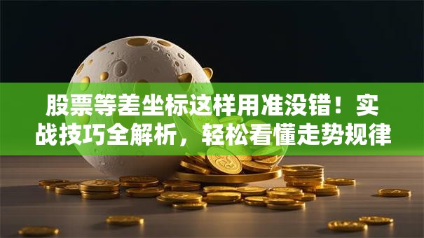 股票等差坐标这样用准没错！实战技巧全解析，轻松看懂走势规律