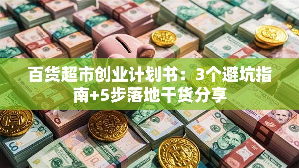 百货超市创业计划书：3个避坑指南+5步落地干货分享
