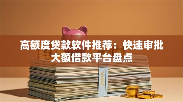 高额度贷款软件推荐：快速审批大额借款平台盘点