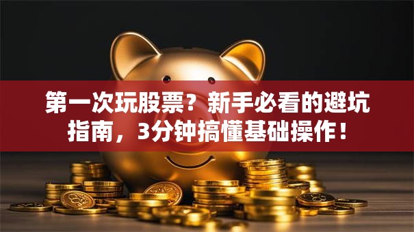 第一次玩股票？新手必看的避坑指南，3分钟搞懂基础操作！