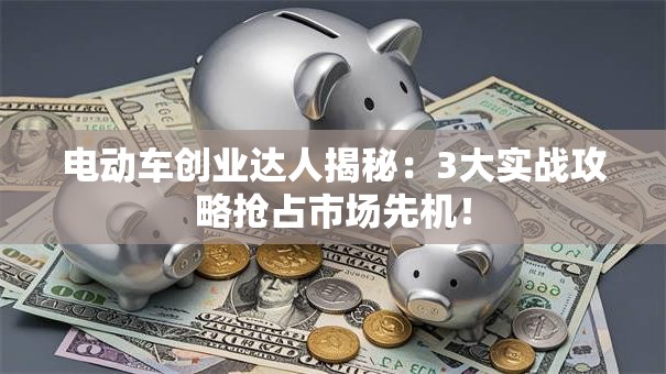 电动车创业达人揭秘：3大实战攻略抢占市场先机！