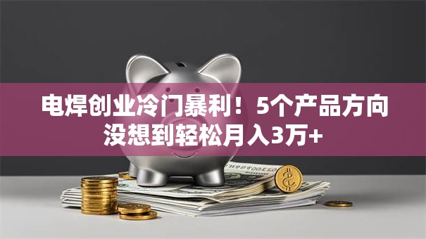 电焊创业冷门暴利！5个产品方向没想到轻松月入3万+