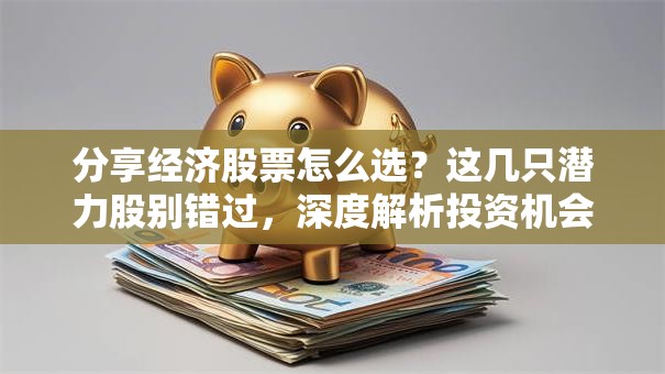分享经济股票怎么选？这几只潜力股别错过，深度解析投资机会！