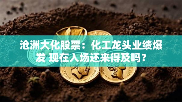 沧洲大化股票：化工龙头业绩爆发 现在入场还来得及吗？