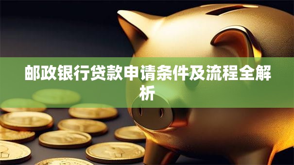 邮政银行贷款申请条件及流程全解析