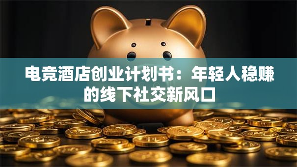电竞酒店创业计划书：年轻人稳赚的线下社交新风口