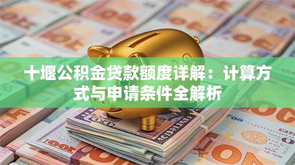 十堰公积金贷款额度详解：计算方式与申请条件全解析