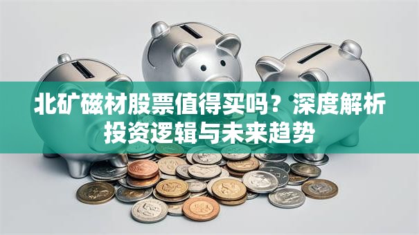北矿磁材股票值得买吗？深度解析投资逻辑与未来趋势
