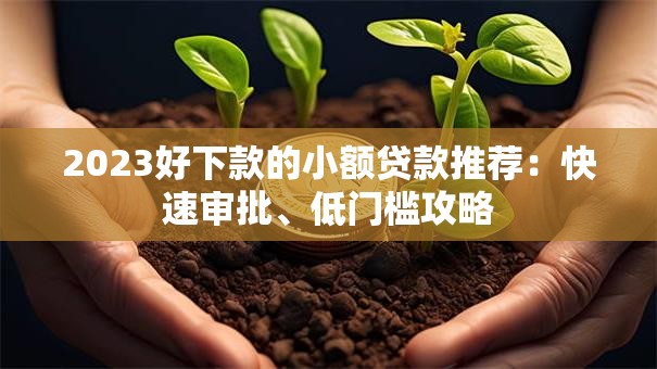 2023好下款的小额贷款推荐：快速审批、低门槛攻略