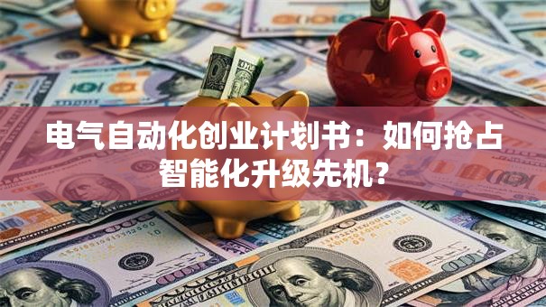 电气自动化创业计划书：如何抢占智能化升级先机？