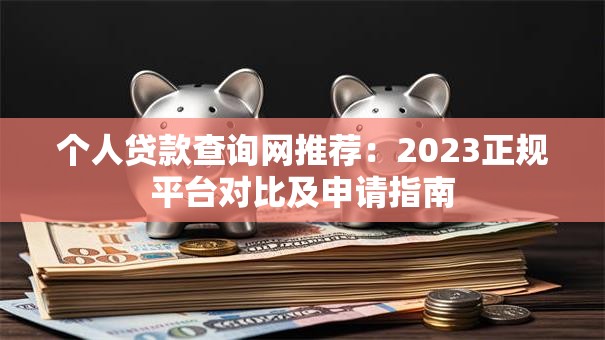个人贷款查询网推荐：2023正规平台对比及申请指南
