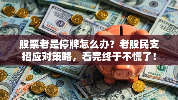 股票老是停牌怎么办？老股民支招应对策略，看完终于不慌了！