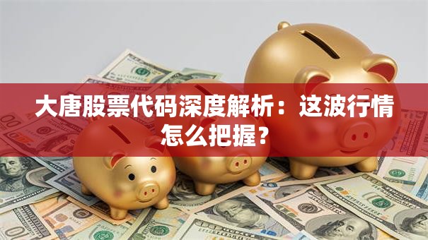 大唐股票代码深度解析：这波行情怎么把握？