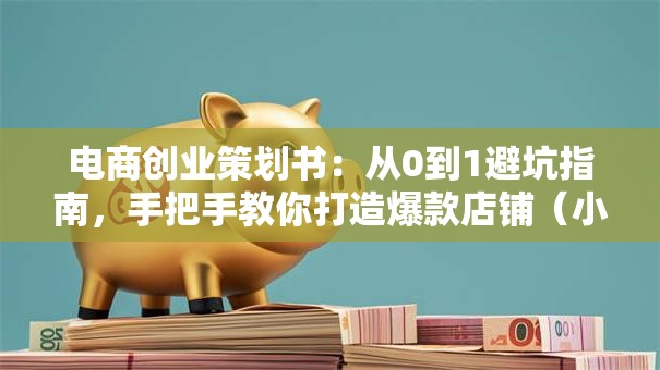 电商创业策划书：从0到1避坑指南，手把手教你打造爆款店铺（小白必看）