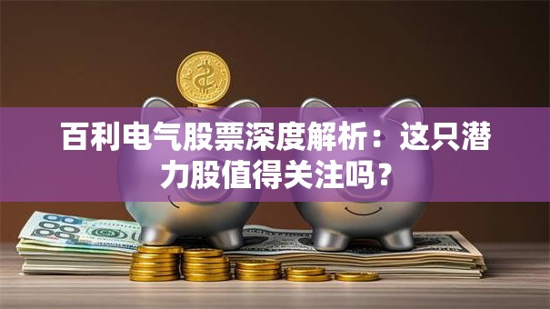 百利电气股票深度解析：这只潜力股值得关注吗？