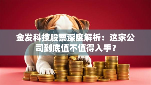 金发科技股票深度解析：这家公司到底值不值得入手？