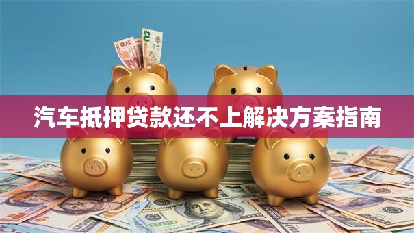 汽车抵押贷款还不上解决方案指南