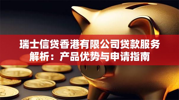 瑞士信贷香港有限公司贷款服务解析：产品优势与申请指南