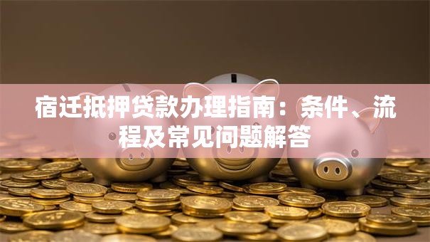宿迁抵押贷款办理指南：条件、流程及常见问题解答