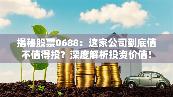 揭秘股票0688：这家公司到底值不值得投？深度解析投资价值！