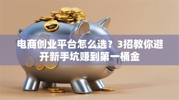 电商创业平台怎么选？3招教你避开新手坑赚到第一桶金