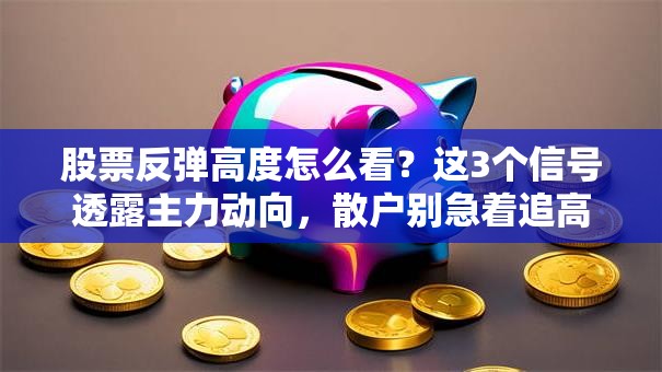 股票反弹高度怎么看？这3个信号透露主力动向，散户别急着追高！
