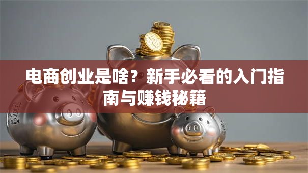 电商创业是啥？新手必看的入门指南与赚钱秘籍
