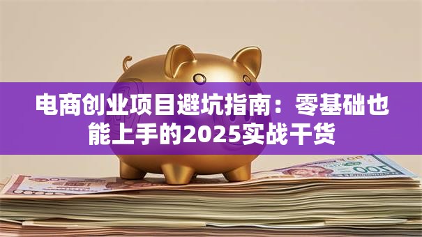 电商创业项目避坑指南：零基础也能上手的2025实战干货