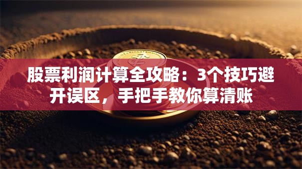 股票利润计算全攻略：3个技巧避开误区，手把手教你算清账
